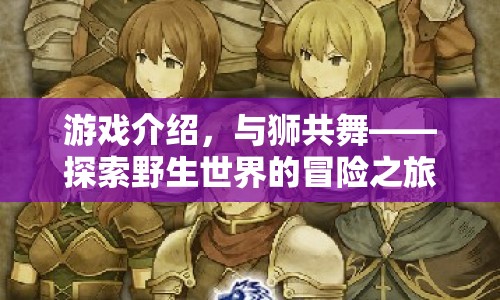 與獅共舞，探索野生世界的冒險之旅
