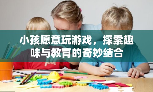 探索趣味與教育的奇妙結(jié)合，小孩愿意玩游戲