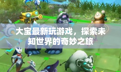 探索未知世界的奇妙之旅，大寶最新游戲體驗(yàn)