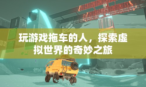 探索虛擬世界的奇妙之旅，玩游戲拖車的人