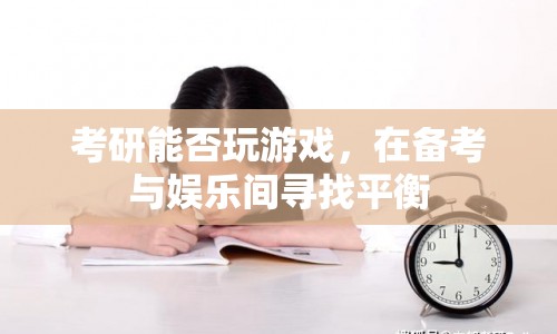 考研備考與娛樂的平衡，如何玩游戲不耽誤學(xué)習(xí)？