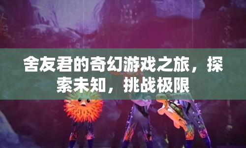 舍友君的奇幻冒險(xiǎn)，探索未知，挑戰(zhàn)極限