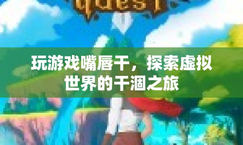 探索虛擬世界的干涸之旅，游戲玩家如何應(yīng)對(duì)嘴唇干燥