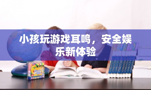 兒童游戲安全新體驗(yàn)，保護(hù)聽(tīng)力，遠(yuǎn)離耳鳴