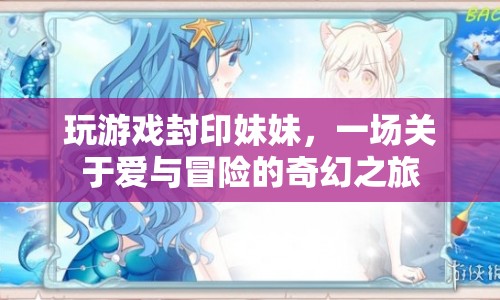 封印妹妹，愛(ài)與冒險(xiǎn)的奇幻游戲之旅