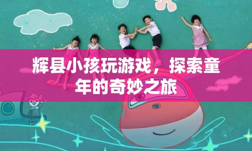 輝縣小孩探索童年奇妙之旅，游戲里的快樂(lè)時(shí)光