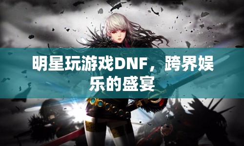 明星跨界玩DNF，娛樂盛宴燃爆全場！