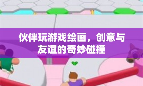 伙伴共繪，創(chuàng)意與友誼的奇妙碰撞