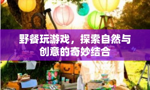 自然與創(chuàng)意的奇妙結(jié)合，野餐中的趣味游戲