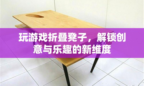折疊凳子解鎖游戲新玩法，創(chuàng)意與樂(lè)趣并存