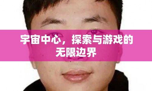 宇宙中心，探索與游戲的無限邊界