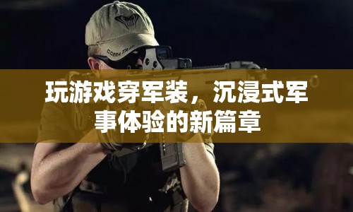 沉浸式軍事體驗(yàn)新篇章，玩游戲穿軍裝