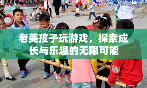 老美孩子，在游戲中探索成長(zhǎng)與樂(lè)趣的無(wú)限可能