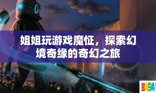姐姐沉迷游戲，探索幻境奇緣的奇幻之旅