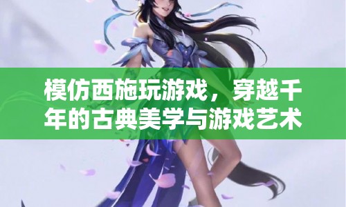 穿越千年的古典美學(xué)，西施與游戲藝術(shù)的融合