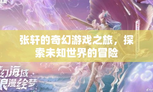 張軒的奇幻游戲之旅，探索未知世界的冒險(xiǎn)