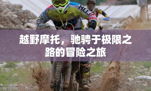 越野摩托，馳騁極限之路的冒險(xiǎn)之旅