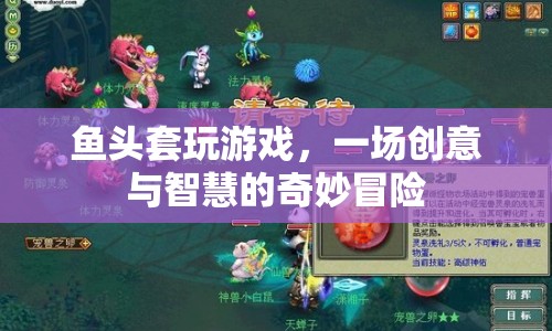 魚頭套玩游戲，創(chuàng)意與智慧的奇妙冒險