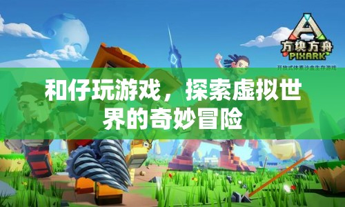 探索虛擬世界的奇妙冒險，與和仔一起玩游戲