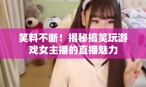 揭秘搞笑女主播的直播魅力，笑料不斷，魅力無(wú)限！
