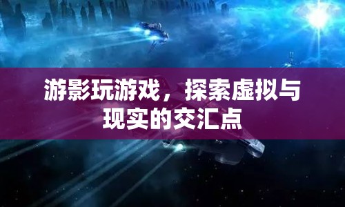 探索虛擬與現(xiàn)實的交匯點，游影玩游戲