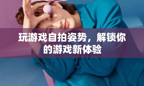 解鎖游戲新體驗，自拍姿勢大揭秘