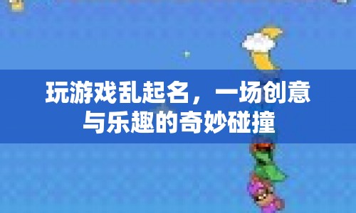 游戲名字大比拼，創(chuàng)意與樂(lè)趣的火花碰撞