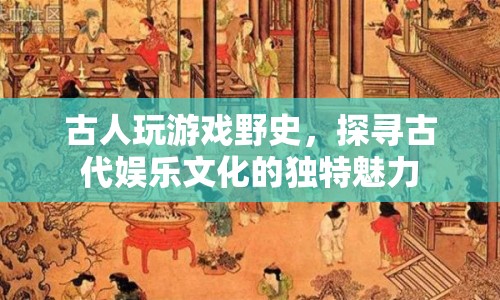 探尋古人娛樂(lè)文化的獨(dú)特魅力，揭秘古代游戲野史