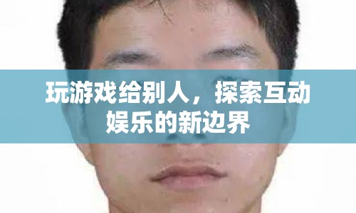 探索互動(dòng)娛樂新邊界，玩游戲給別人