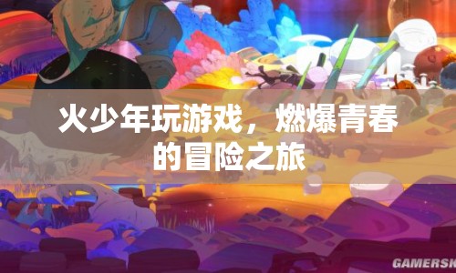 火少年燃爆青春，冒險(xiǎn)之旅啟程
