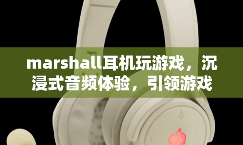 Marshall耳機，沉浸式音頻體驗，引領游戲新風尚