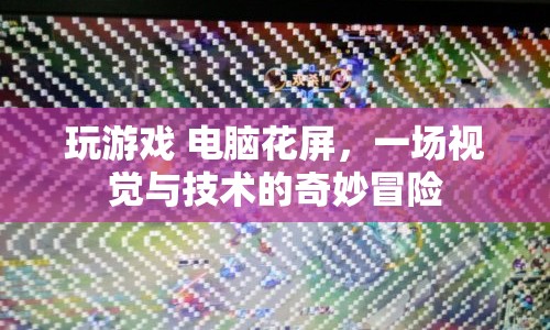 電腦花屏下的游戲奇遇，視覺與技術(shù)的挑戰(zhàn)