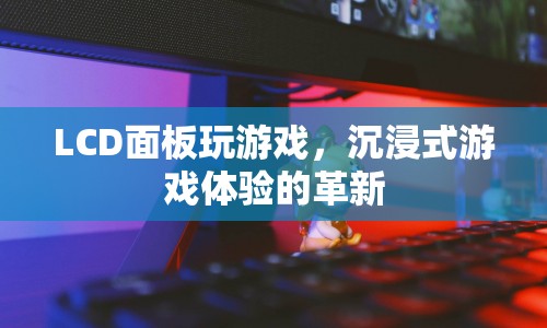 LCD面板，沉浸式游戲體驗(yàn)的革新