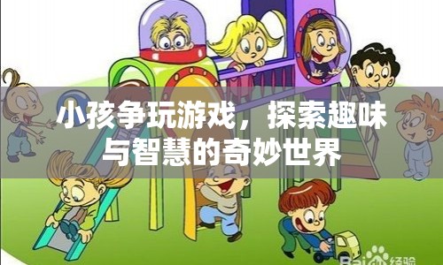 探索趣味與智慧的奇妙世界，小孩爭(zhēng)玩游戲