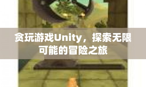 探索無限可能的冒險之旅，貪玩游戲Unity