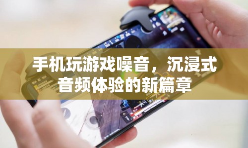 沉浸式音頻體驗(yàn)新篇章，手機(jī)玩游戲噪音