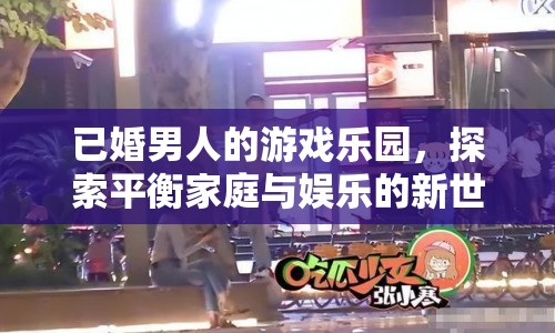 已婚男人的娛樂(lè)新天地，平衡家庭與游戲的探索之旅
