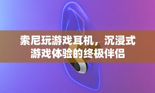 索尼玩游戲耳機，打造沉浸式游戲體驗的終極伴侶