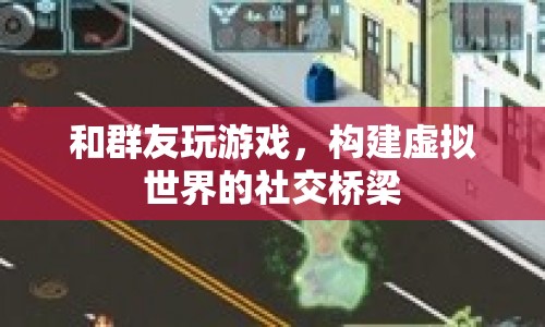 構(gòu)建虛擬世界的社交橋梁，與群友共玩游戲