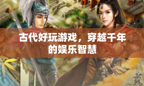 穿越千年的娛樂智慧，揭秘古代好玩游戲