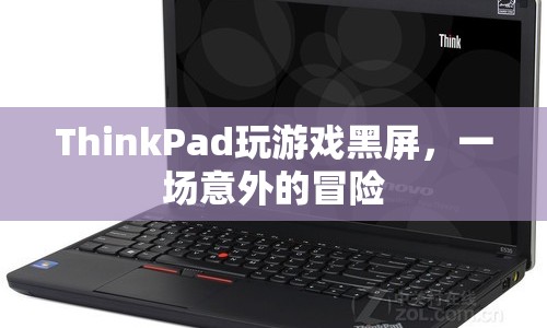 ThinkPad玩游戲黑屏，一場意外的冒險之旅