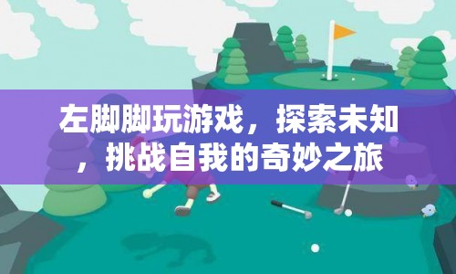 探索未知，挑戰(zhàn)自我，左腳腳的游戲奇妙之旅