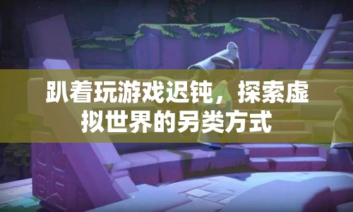 探索虛擬世界的另類方式，趴玩游戲的遲鈍體驗