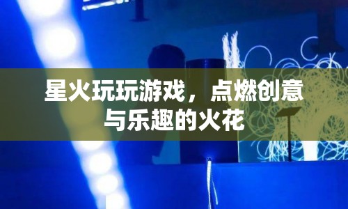 星火玩游戲，點(diǎn)燃創(chuàng)意與樂(lè)趣的火花