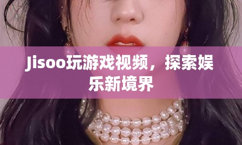Jisoo游戲探索，娛樂(lè)新境界的奇妙之旅