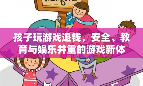 游戲新體驗(yàn)，安全、教育、娛樂并重，孩子玩游戲可退錢