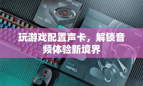 解鎖音頻體驗新境界，游戲聲卡配置指南