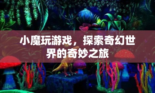 小魔玩游戲，奇幻世界的奇妙探險(xiǎn)之旅