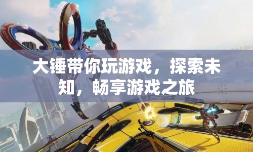 大錘引領(lǐng)，探索未知，暢享游戲之旅