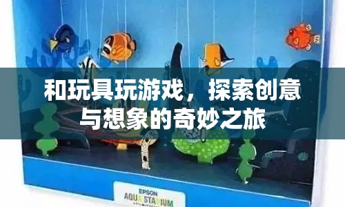 探索創(chuàng)意與想象的奇妙之旅，與玩具共舞